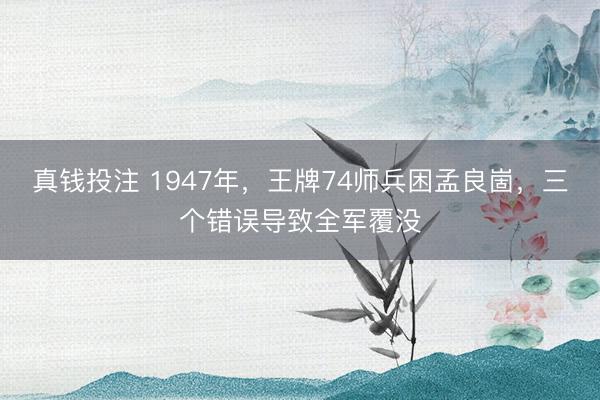 真钱投注 1947年，王牌74师兵困孟良崮，三个错误导致全军覆没