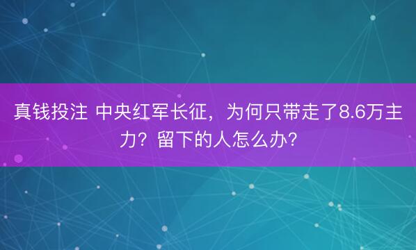 真钱投注 中央红军长征，为何只带走了8.6万主力？留下的人怎么办？