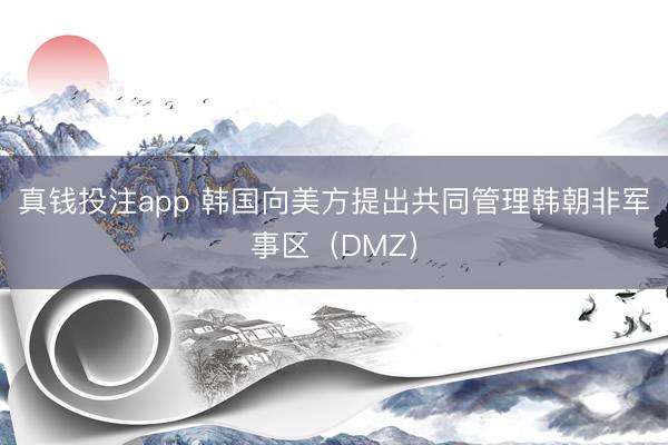 真钱投注app 韩国向美方提出共同管理韩朝非军事区（DMZ）