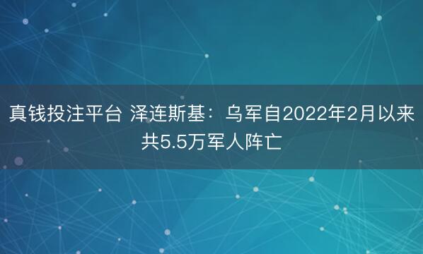 真钱投注平台 泽连斯基:乌军自2022年2月以来共5.5万军人阵亡
