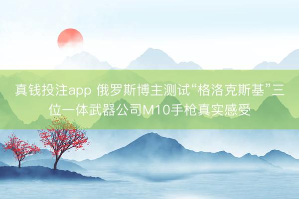 真钱投注app 俄罗斯博主测试“格洛克斯基”三位一体武器公司M10手枪真实感受