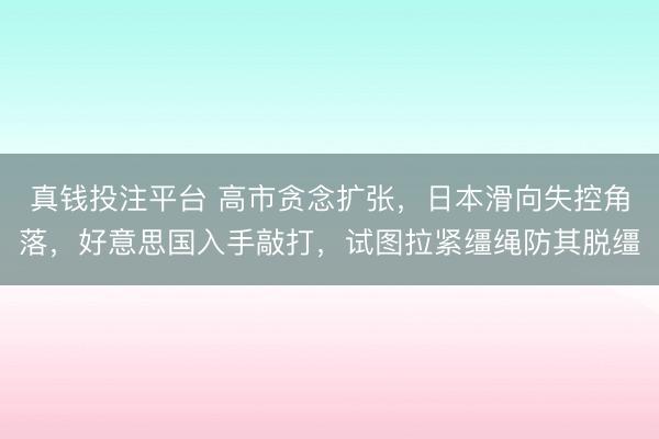 真钱投注平台 高市贪念扩张,日本滑向失控角落,好意思国入手敲打,试图拉紧缰绳防其脱缰