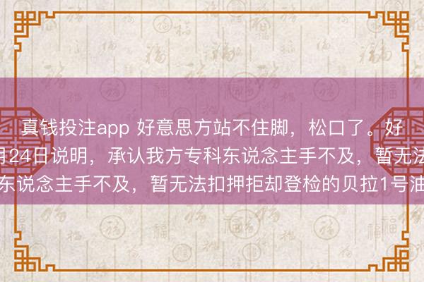 真钱投注app 好意思方站不住脚，松口了。好意思国海岸警卫队12月24日说明，承认我方专科东说念主手不及，暂无法扣押拒却登检的贝拉1号油轮