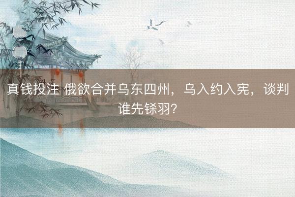真钱投注 俄欲合并乌东四州，乌入约入宪，谈判谁先铩羽？