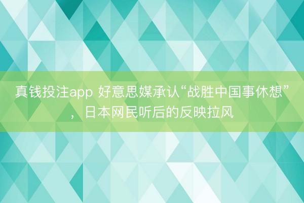 真钱投注app 好意思媒承认“战胜中国事休想”,日本网民听后的反映拉风
