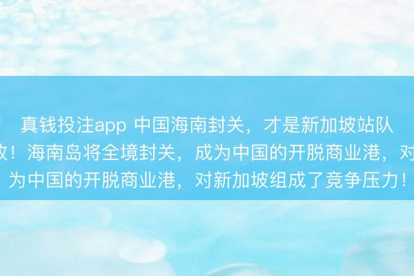 真钱投注app 中国海南封关,才是新加坡站队好意思日一方的真确缘故!海南岛将全境封关,成为中国的开脱商业港,对新加坡组成了竞争压力!
