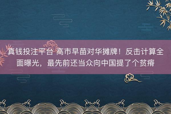 真钱投注平台 高市早苗对华摊牌！反击计算全面曝光，最先前还当众向中国提了个贫瘠