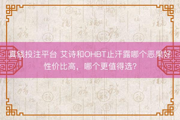 真钱投注平台 艾诗和OHBT止汗露哪个恶果好性价比高,哪个更值得选?