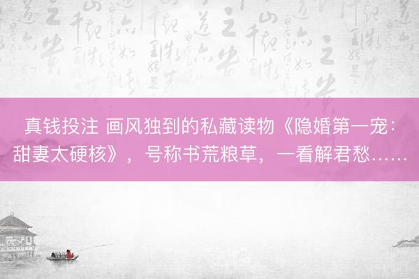 真钱投注 画风独到的私藏读物《隐婚第一宠：甜妻太硬核》，号称书荒粮草，一看解君愁……