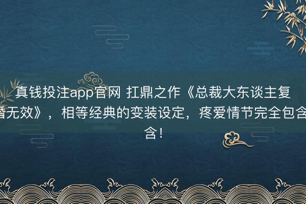 真钱投注app官网 扛鼎之作《总裁大东谈主复婚无效》，相等经典的变装设定，疼爱情节完全包含！
