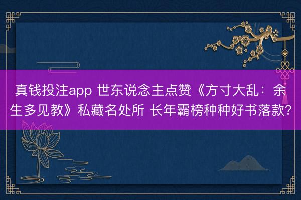 真钱投注app 世东说念主点赞《方寸大乱：余生多见教》私藏名处所 长年霸榜种种好书落款？