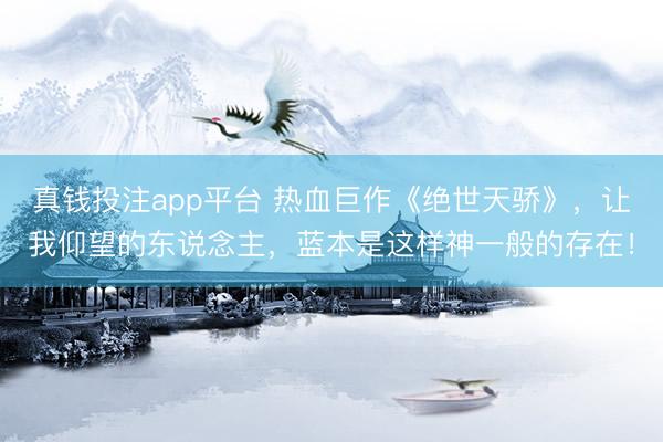 真钱投注app平台 热血巨作《绝世天骄》，让我仰望的东说念主，蓝本是这样神一般的存在！