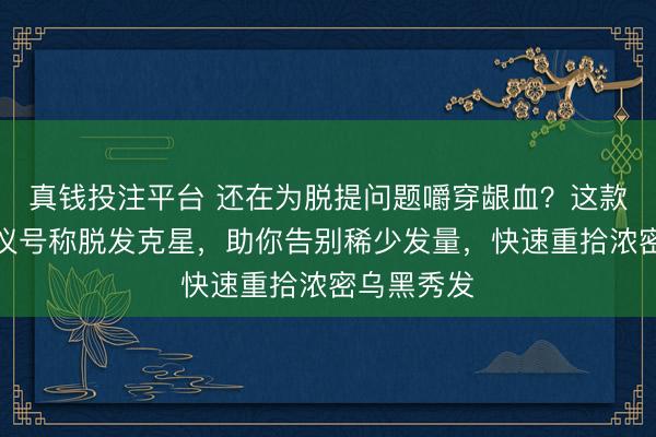 真钱投注平台 还在为脱提问题嚼穿龈血？这款激光生发仪号称脱发克星，助你告别稀少发量，快速重拾浓密乌黑秀发