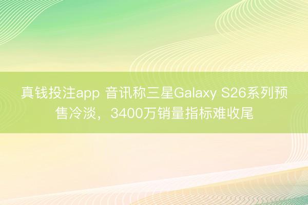 真钱投注app 音讯称三星Galaxy S26系列预售冷淡，3400万销量指标难收尾