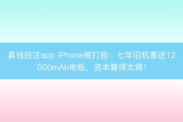 真钱投注app iPhone被打脸：七年旧机塞进12000mAh电板，资本算得太精！