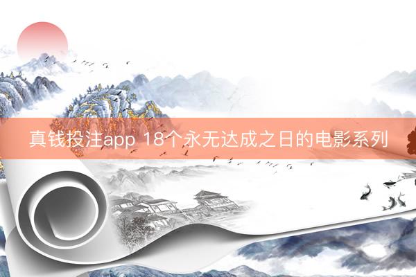 真钱投注app 18个永无达成之日的电影系列