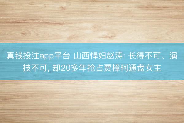 真钱投注app平台 山西悍妇赵涛: 长得不可、演技不可, 却20多年抢占贾樟柯通盘女主