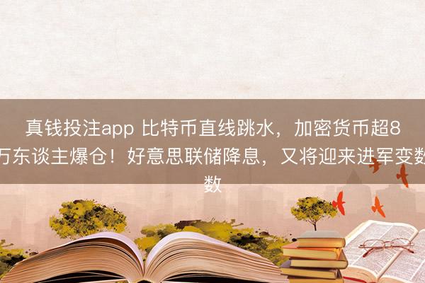 真钱投注app 比特币直线跳水，加密货币超8万东谈主爆仓！好意思联储降息，又将迎来进军变数