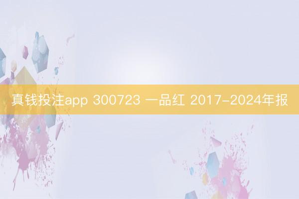 真钱投注app 300723 一品红 2017-2024年报