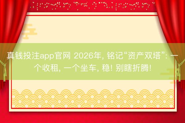 真钱投注app官网 2026年， 铭记“资产双塔”: 一个收租， 一个坐车， 稳! 别瞎折腾!