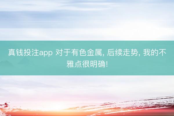 真钱投注app 对于有色金属， 后续走势， 我的不雅点很明确!