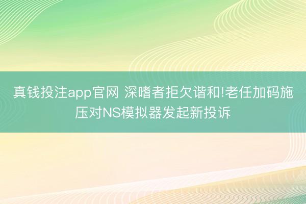 真钱投注app官网 深嗜者拒欠谐和!老任加码施压对NS模拟器发起新投诉