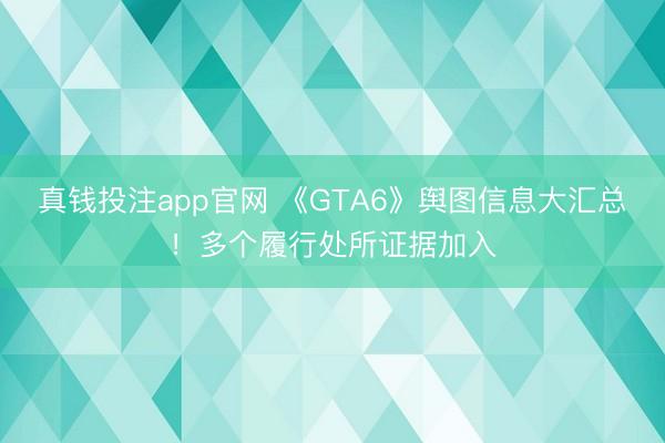 真钱投注app官网 《GTA6》舆图信息大汇总！多个履行处所证据加入
