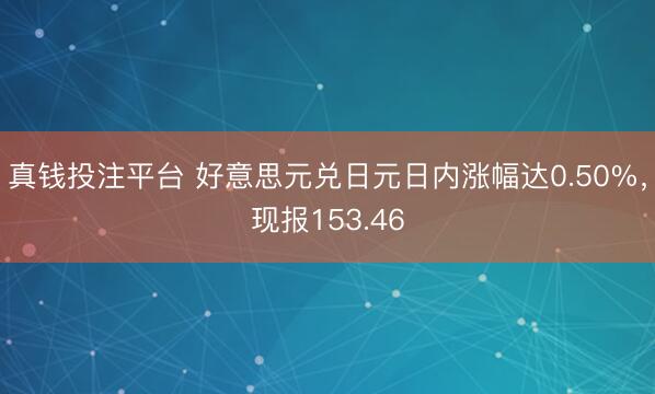 真钱投注平台 好意思元兑日元日内涨幅达0.50%，现报153.46