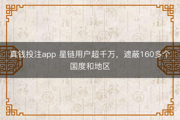 真钱投注app 星链用户超千万，遮蔽160多个国度和地区