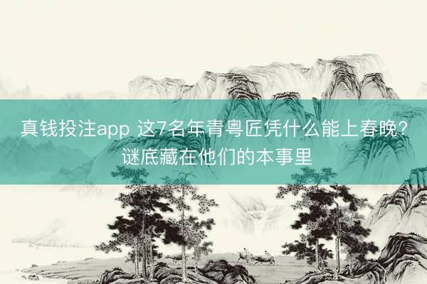 真钱投注app 这7名年青粤匠凭什么能上春晚? 谜底藏在他们的本事里