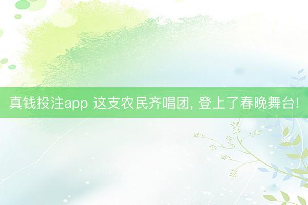 真钱投注app 这支农民齐唱团, 登上了春晚舞台!