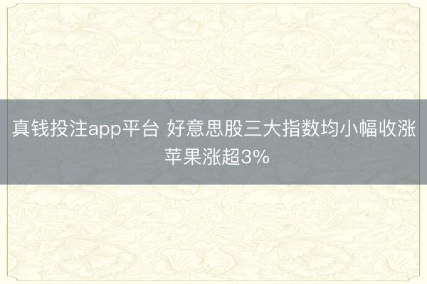 真钱投注app平台 好意思股三大指数均小幅收涨 苹果涨超3%