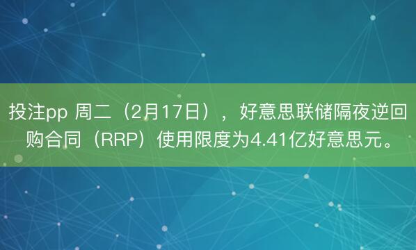 投注pp 周二（2月17日），好意思联储隔夜逆回购合同（RRP）使用限度为4.41亿好意思元。