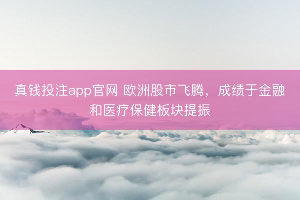 真钱投注app官网 欧洲股市飞腾，成绩于金融和医疗保健板块提振