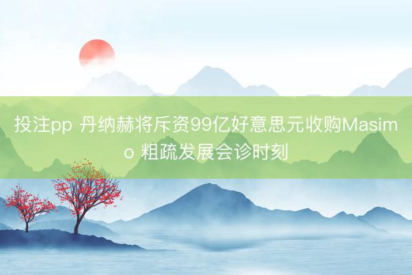 投注pp 丹纳赫将斥资99亿好意思元收购Masimo 粗疏发展会诊时刻