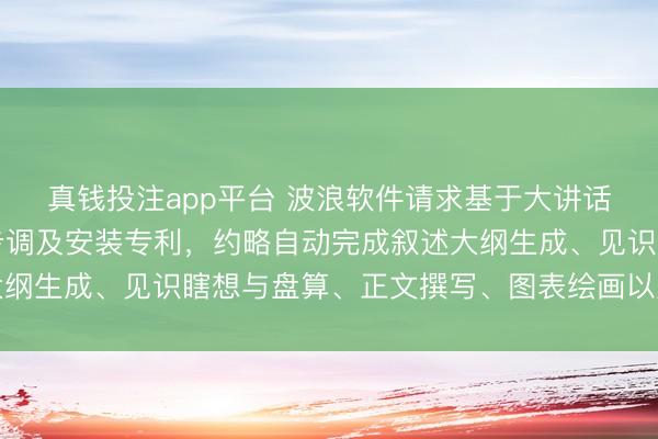 真钱投注app平台 波浪软件请求基于大讲话模子的分析叙述生成步调及安装专利，约略自动完成叙述大纲生成、见识瞎想与盘算、正文撰写、图表绘画以及排版整合