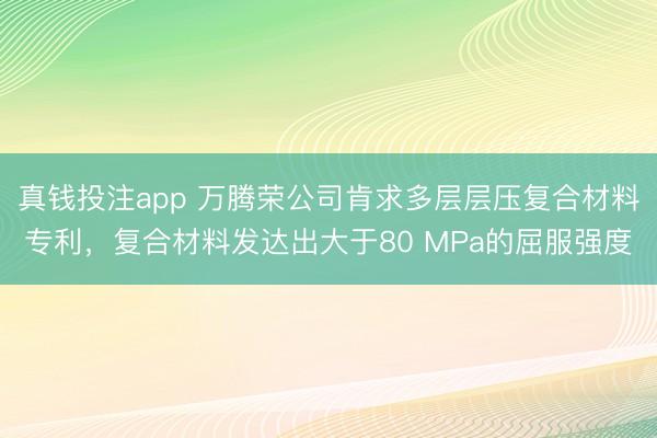 真钱投注app 万腾荣公司肯求多层层压复合材料专利，复合材料发达出大于80 MPa的屈服强度