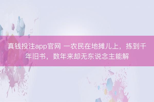 真钱投注app官网 一农民在地摊儿上，拣到千年旧书，数年来却无东说念主能解