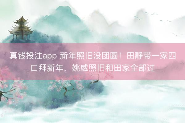 真钱投注app 新年照旧没团圆！田静带一家四口拜新年，姚威照旧和田家全部过