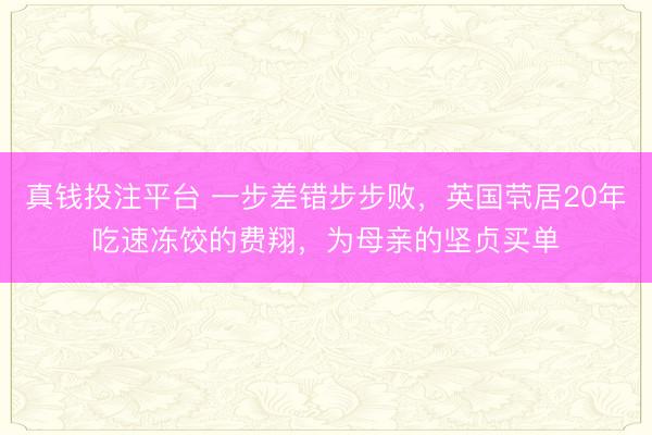 真钱投注平台 一步差错步步败，英国茕居20年吃速冻饺的费翔，为母亲的坚贞买单