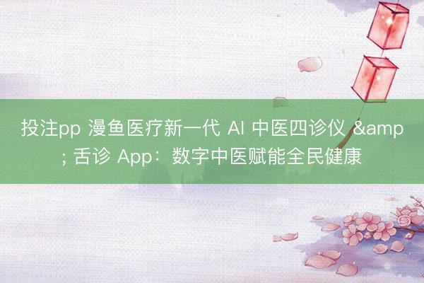 投注pp 漫鱼医疗新一代 AI 中医四诊仪 & 舌诊 App：数字中医赋能全民健康
