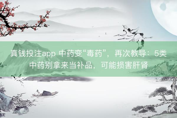 真钱投注app 中药变“毒药”，再次教导：5类中药别拿来当补品，可能损害肝肾
