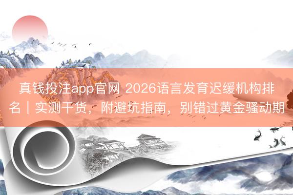 真钱投注app官网 2026语言发育迟缓机构排名｜实测干货，附避坑指南，别错过黄金骚动期