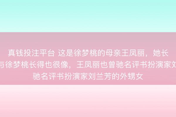 真钱投注平台 这是徐梦桃的母亲王凤丽，她长得相配漂亮，与徐梦桃长得也很像，王凤丽也曾驰名评书扮演家刘兰芳的外甥女