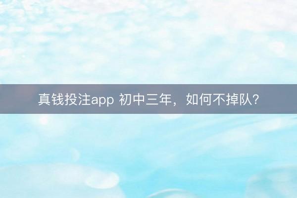 真钱投注app 初中三年，如何不掉队？