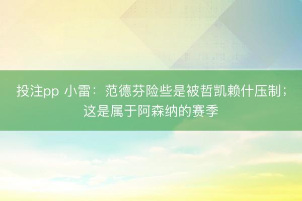 投注pp 小雷：范德芬险些是被哲凯赖什压制；这是属于阿森纳的赛季