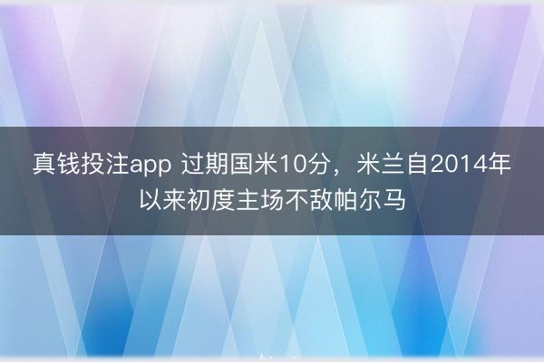 真钱投注app 过期国米10分，米兰自2014年以来初度主场不敌帕尔马