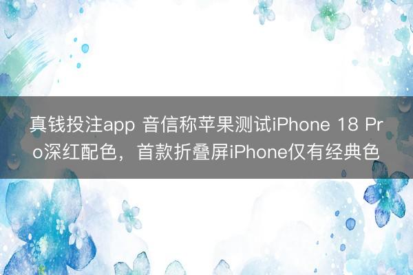 真钱投注app 音信称苹果测试iPhone 18 Pro深红配色，首款折叠屏iPhone仅有经典色