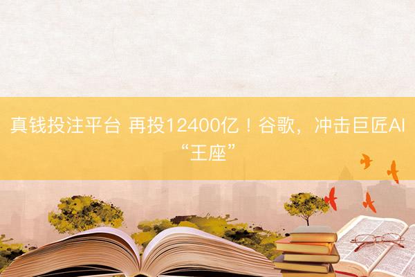 真钱投注平台 再投12400亿 ! 谷歌，冲击巨匠AI“王座”