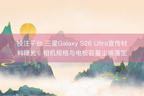 投注平台 三星Galaxy S26 Ultra宣传材料曝光：相机规格与电板容量尘埃落定